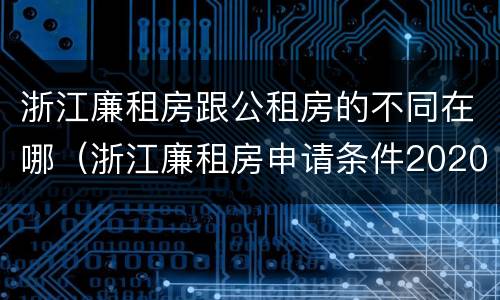 浙江廉租房跟公租房的不同在哪（浙江廉租房申请条件2020）