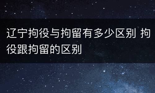 辽宁拘役与拘留有多少区别 拘役跟拘留的区别
