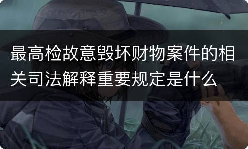 最高检故意毁坏财物案件的相关司法解释重要规定是什么