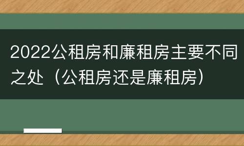 2022公租房和廉租房主要不同之处（公租房还是廉租房）