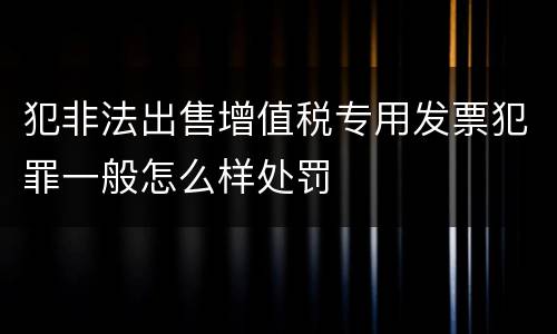 犯非法出售增值税专用发票犯罪一般怎么样处罚