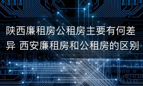 陕西廉租房公租房主要有何差异 西安廉租房和公租房的区别