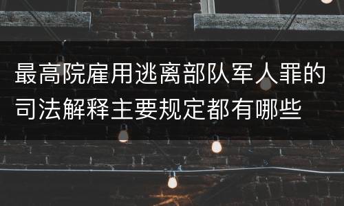 最高院雇用逃离部队军人罪的司法解释主要规定都有哪些