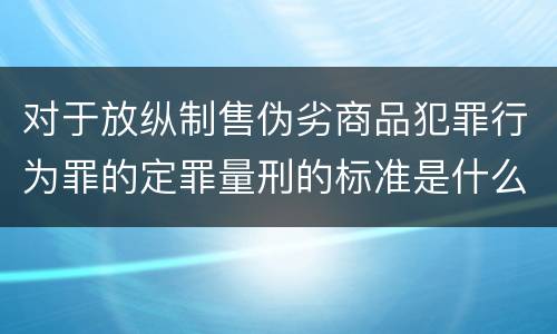 对于放纵制售伪劣商品犯罪行为罪的定罪量刑的标准是什么