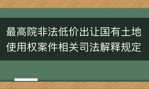 最高院非法低价出让国有土地使用权案件相关司法解释规定有几种