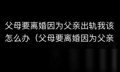 父母要离婚因为父亲出轨我该怎么办（父母要离婚因为父亲出轨我该怎么办理）