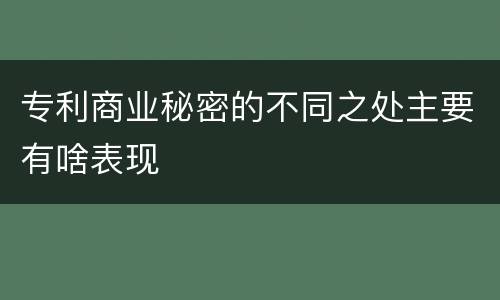 专利商业秘密的不同之处主要有啥表现
