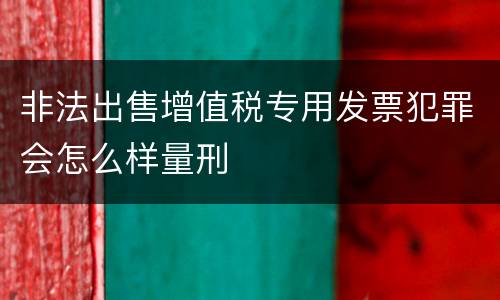 非法出售增值税专用发票犯罪会怎么样量刑