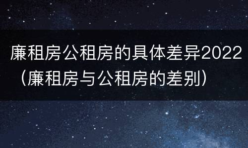 廉租房公租房的具体差异2022（廉租房与公租房的差别）