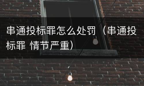 串通投标罪怎么处罚（串通投标罪 情节严重）
