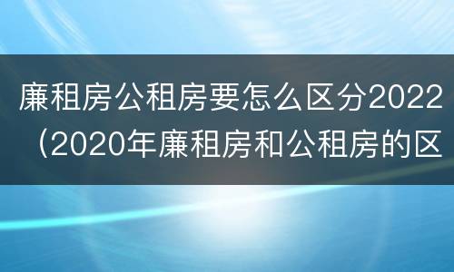 廉租房公租房要怎么区分2022（2020年廉租房和公租房的区别）