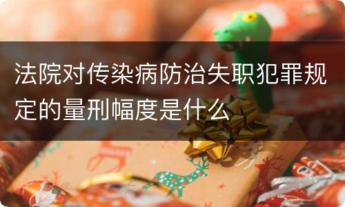 法院对传染病防治失职犯罪规定的量刑幅度是什么