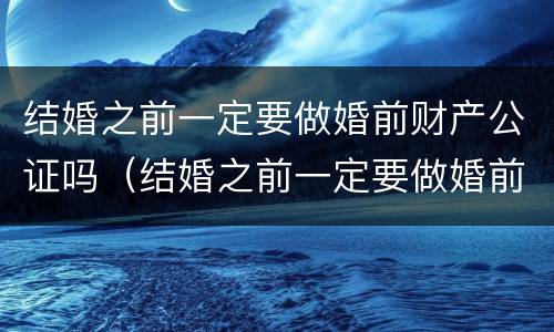 结婚之前一定要做婚前财产公证吗（结婚之前一定要做婚前财产公证吗怎么办）