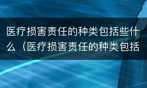 医疗损害责任的种类包括些什么（医疗损害责任的种类包括些什么内容）
