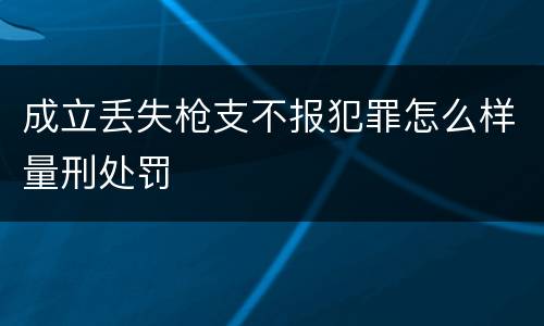 成立丢失枪支不报犯罪怎么样量刑处罚