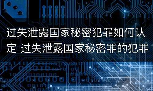 过失泄露国家秘密犯罪如何认定 过失泄露国家秘密罪的犯罪主体
