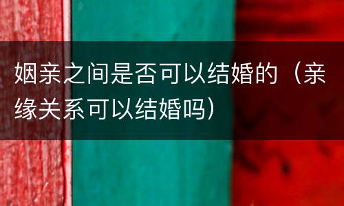 姻亲之间是否可以结婚的（亲缘关系可以结婚吗）