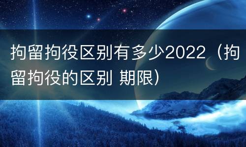 拘留拘役区别有多少2022（拘留拘役的区别 期限）