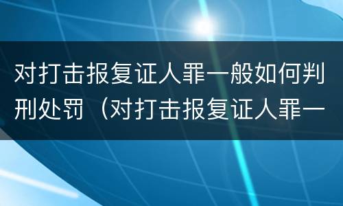 对打击报复证人罪一般如何判刑处罚（对打击报复证人罪一般如何判刑处罚的）