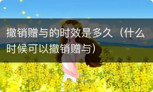 撤销赠与的时效是多久（什么时候可以撤销赠与）