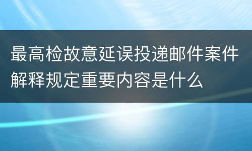 最高检故意延误投递邮件案件解释规定重要内容是什么