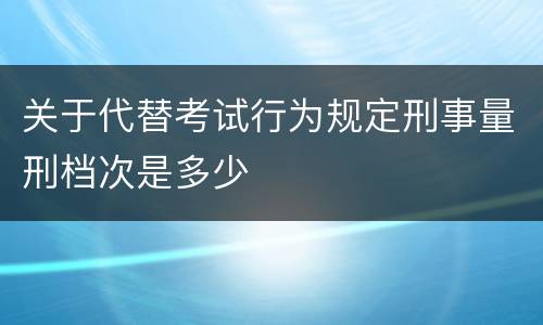 关于代替考试行为规定刑事量刑档次是多少