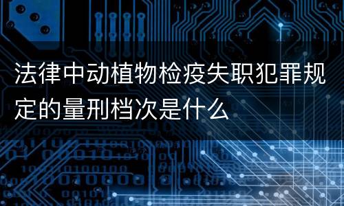 法律中动植物检疫失职犯罪规定的量刑档次是什么