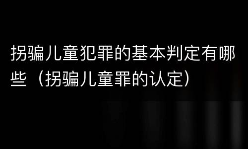 拐骗儿童犯罪的基本判定有哪些（拐骗儿童罪的认定）