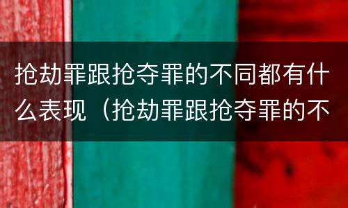 抢劫罪跟抢夺罪的不同都有什么表现（抢劫罪跟抢夺罪的不同都有什么表现呢）