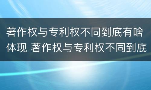 著作权与专利权不同到底有啥体现 著作权与专利权不同到底有啥体现呢