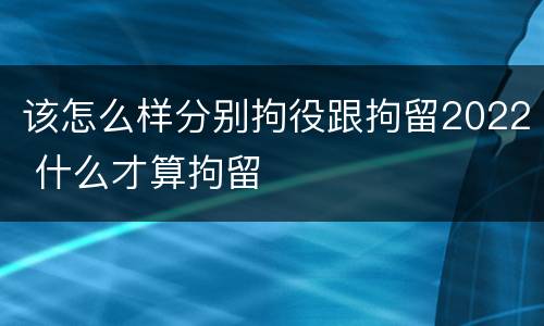 该怎么样分别拘役跟拘留2022 什么才算拘留