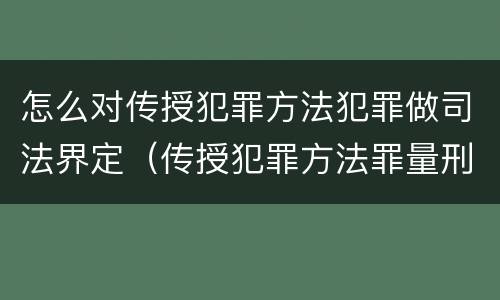 怎么对传授犯罪方法犯罪做司法界定（传授犯罪方法罪量刑）