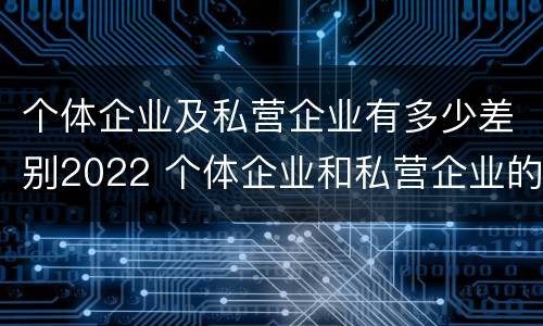 个体企业及私营企业有多少差别2022 个体企业和私营企业的区别