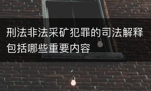 刑法非法采矿犯罪的司法解释包括哪些重要内容