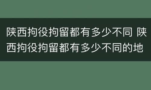 陕西拘役拘留都有多少不同 陕西拘役拘留都有多少不同的地方