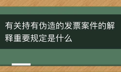 有关持有伪造的发票案件的解释重要规定是什么