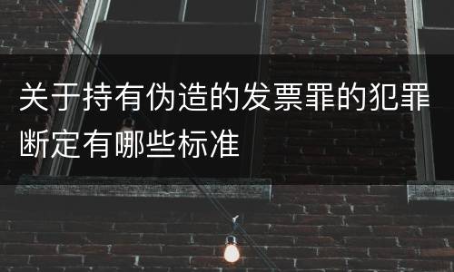 关于持有伪造的发票罪的犯罪断定有哪些标准