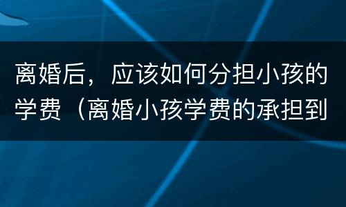 离婚后，应该如何分担小孩的学费（离婚小孩学费的承担到什么）