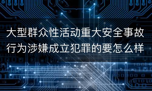 大型群众性活动重大安全事故行为涉嫌成立犯罪的要怎么样追究刑事责任