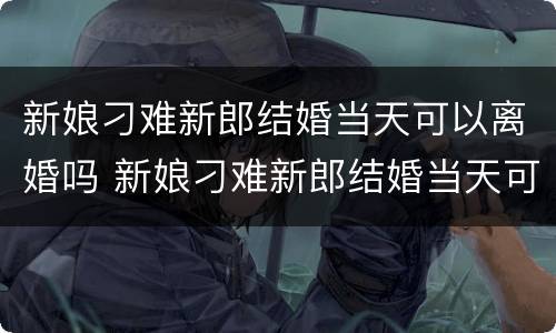 新娘刁难新郎结婚当天可以离婚吗 新娘刁难新郎结婚当天可以离婚吗知乎