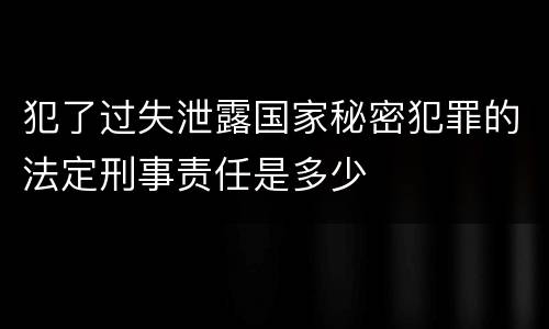 犯了过失泄露国家秘密犯罪的法定刑事责任是多少