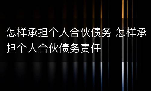 怎样承担个人合伙债务 怎样承担个人合伙债务责任