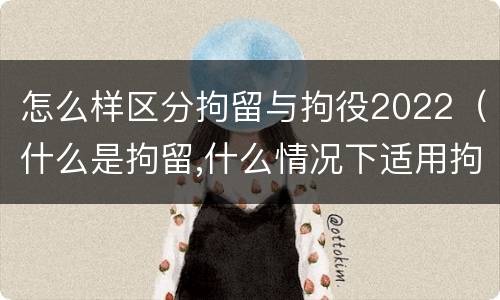 怎么样区分拘留与拘役2022（什么是拘留,什么情况下适用拘留）