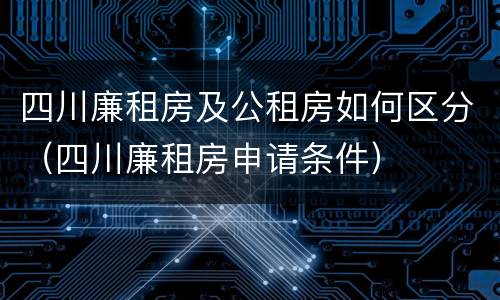四川廉租房及公租房如何区分（四川廉租房申请条件）
