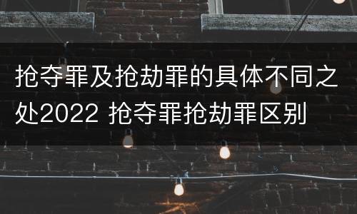 抢夺罪及抢劫罪的具体不同之处2022 抢夺罪抢劫罪区别