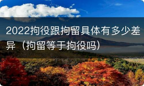 2022拘役跟拘留具体有多少差异（拘留等于拘役吗）