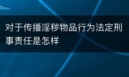 对于传播淫秽物品行为法定刑事责任是怎样
