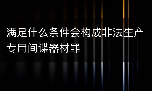 满足什么条件会构成非法生产专用间谍器材罪