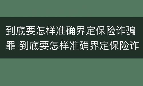 到底要怎样准确界定保险诈骗罪 到底要怎样准确界定保险诈骗罪呢