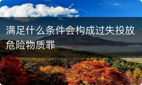 满足什么条件会构成过失投放危险物质罪